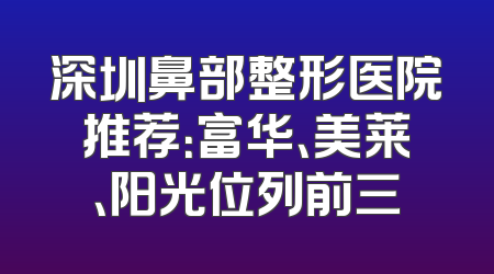 深圳鼻部整形医院推荐：富华、美莱、阳光位列前三