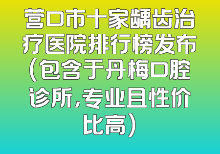 营口市十家龋齿治疗医院排行榜发布（包含于丹梅口腔诊所，专业且性价比高）