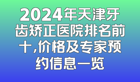2024年天津牙齿矫正医院排名前十，价格及专家预约信息一览