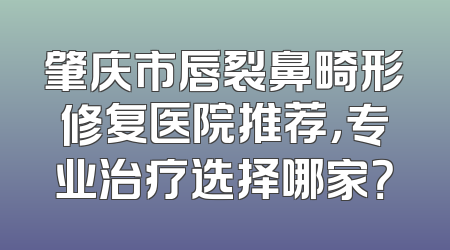 肇庆市唇裂鼻畸形修复医院推荐，专业治疗选择哪家？