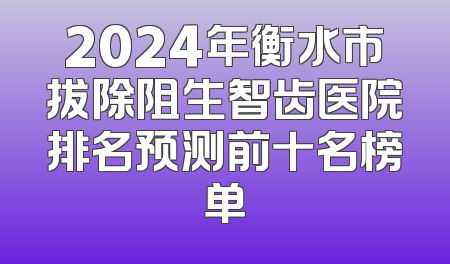 2024年衡水市拔除阻生智齿医院排名预测前十名榜单