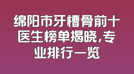 绵阳市牙槽骨前十医生榜单揭晓，专业排行一览