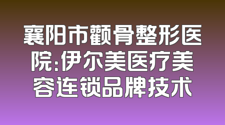 襄阳市颧骨整形医院：伊尔美医疗美容连锁品牌技术