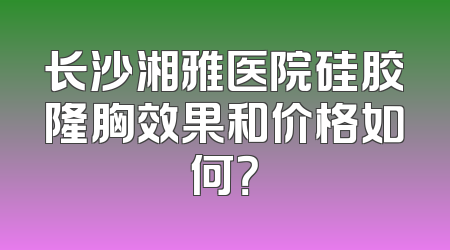 长沙湘雅医院硅胶隆胸效果和价格如何？