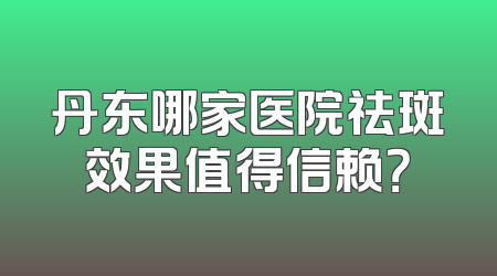 丹东哪家医院祛斑效果值得信赖？