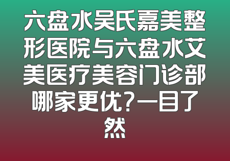 六盘水吴氏嘉美整形医院与六盘水艾美医疗美容门诊部哪家更优？一目了然