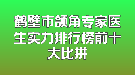 鹤壁市颌角专家医生实力排行榜前十大比拼