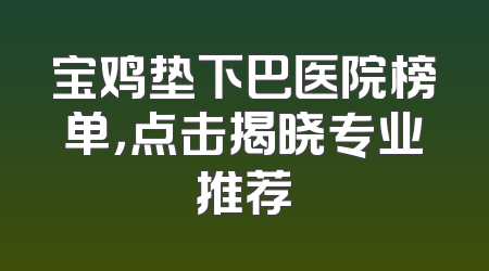 宝鸡垫下巴医院榜单，点击揭晓专业推荐
