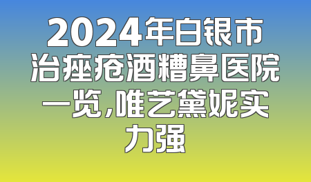 2024年白银市治痤疮酒糟鼻医院一览，唯艺黛妮实力强