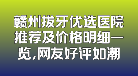 赣州拔牙优选医院推荐及价格明细一览，网友好评如潮
