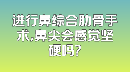 进行鼻综合肋骨手术，鼻尖会感觉坚硬吗？