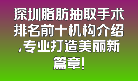深圳脂肪抽取手术排名前十机构介绍，专业打造美丽新篇章！