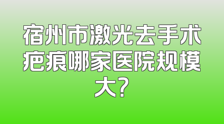 宿州市激光去手术疤痕哪家医院规模大？