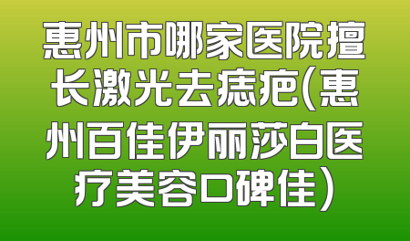 惠州市哪家医院擅长激光去痣疤（惠州百佳伊丽莎白医疗美容口碑佳）