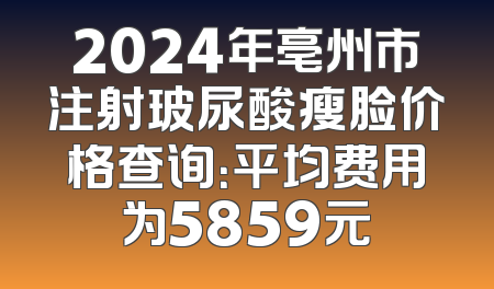 2024年亳州市注射玻尿酸瘦脸价格查询：平均费用为5859元