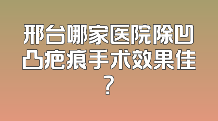 邢台哪家医院除凹凸疤痕手术效果佳？