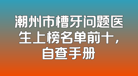 潮州市槽牙问题医生上榜名单前十，自查手册