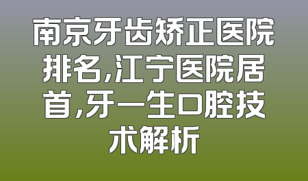 南京牙齿矫正医院排名，江宁医院居首，牙一生口腔技术解析