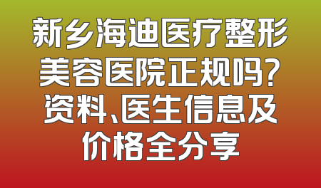 新乡海迪医疗整形美容医院正规吗？资料、医生信息及价格全分享