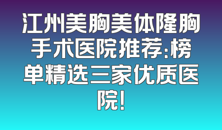 江州美胸美体隆胸手术医院推荐：榜单精选三家优质医院！