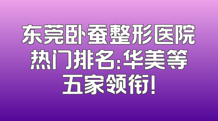 东莞卧蚕整形医院热门排名：华美等五家领衔!