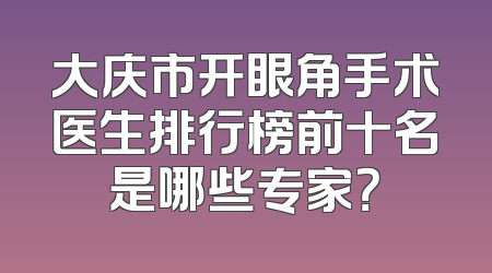 大庆市开眼角手术医生排行榜前十名是哪些专家？