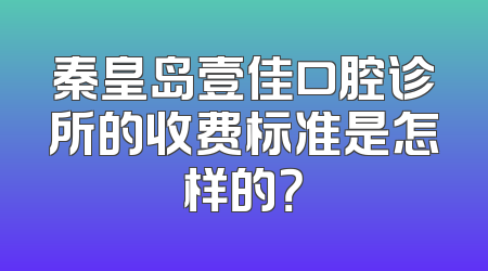 秦皇岛壹佳口腔诊所的收费标准是怎样的？