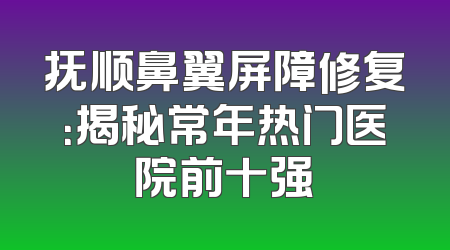 抚顺鼻翼屏障修复：揭秘常年热门医院前十强