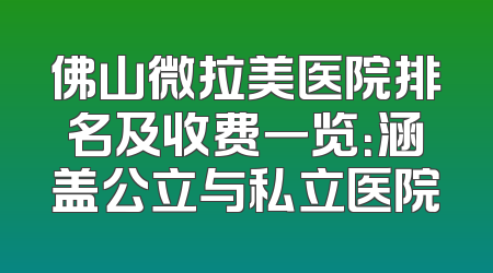 佛山微拉美医院排名及收费一览：涵盖公立与私立医院
