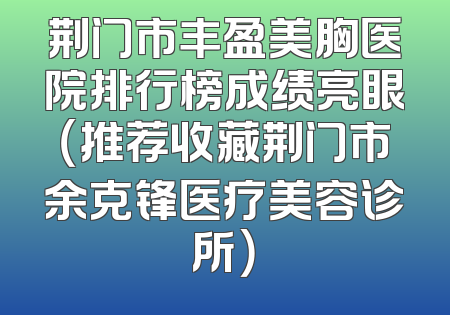 荆门市丰盈美胸医院排行榜成绩亮眼（推荐收藏荆门市余克锋医疗美容诊所）