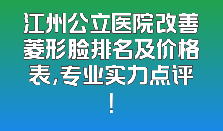 江州公立医院改善菱形脸排名及价格表，专业实力点评！