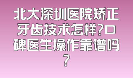 北大深圳医院矫正牙齿技术怎样？口碑医生操作靠谱吗？
