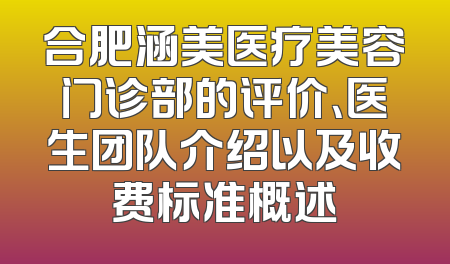 合肥涵美医疗美容门诊部的评价、医生团队介绍以及收费标准概述