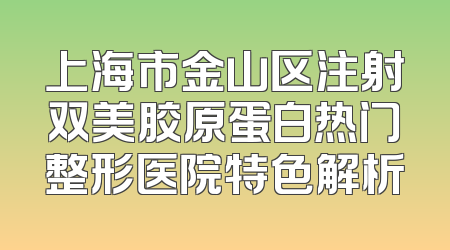 上海市金山区注射双美胶原蛋白热门整形医院特色解析