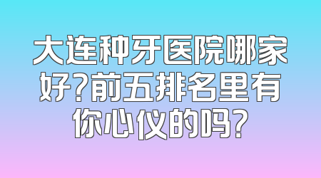 大连种牙医院哪家好？前五排名里有你心仪的吗？