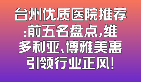 台州优质医院推荐：前五名盘点，维多利亚、博雅美惠引领行业正风！