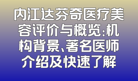 内江达芬奇医疗美容评价与概览：机构背景、著名医师介绍及快速了解
