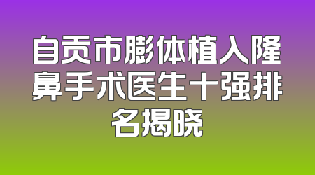 自贡市膨体植入隆鼻手术医生十强排名揭晓