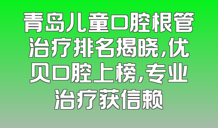 青岛儿童口腔根管治疗排名揭晓，优贝口腔上榜，专业治疗获信赖