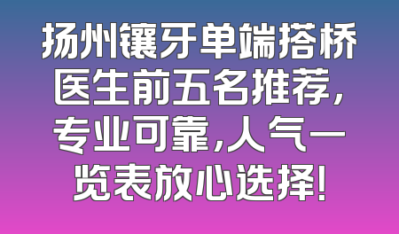 扬州镶牙单端搭桥医生前五名推荐，专业可靠，人气一览表放心选择！