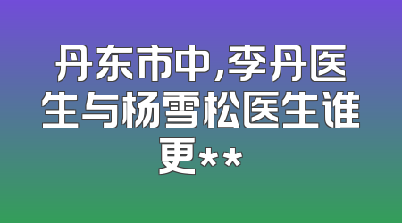 丹东市中，李丹医生与杨雪松医生谁更**