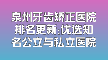 泉州牙齿矫正医院排名更新：优选知名公立与私立医院
