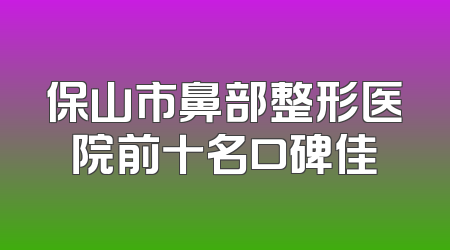 保山市鼻部整形医院前十名口碑佳