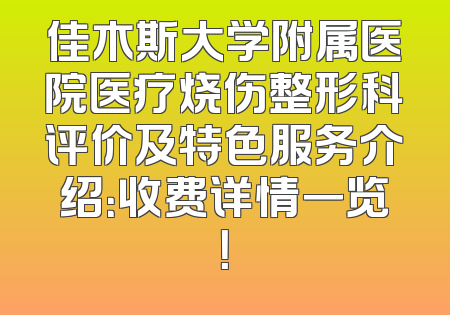 佳木斯大学附属医院医疗烧伤整形科评价及特色服务介绍：收费详情一览！