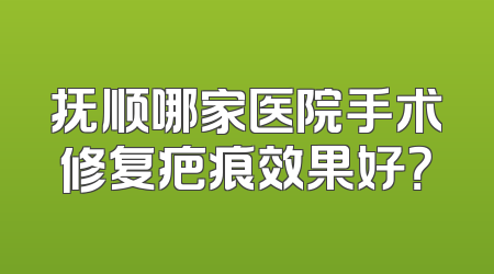 抚顺哪家医院手术修复疤痕效果好？