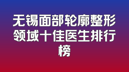 无锡面部轮廓整形领域十佳医生排行榜