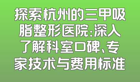 探索杭州的三甲吸脂整形医院：深入了解科室口碑、专家技术与费用标准