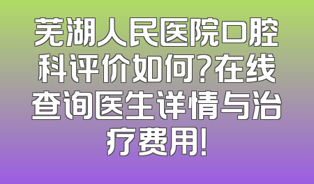 芜湖人民医院口腔科评价如何？在线查询医生详情与治疗费用！