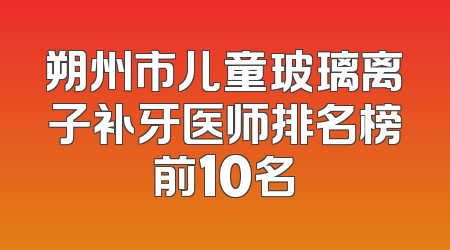 朔州市儿童玻璃离子补牙医师排名榜前10名
