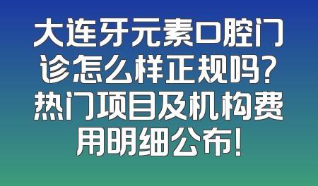大连牙元素口腔门诊怎么样正规吗？热门项目及机构费用明细公布！